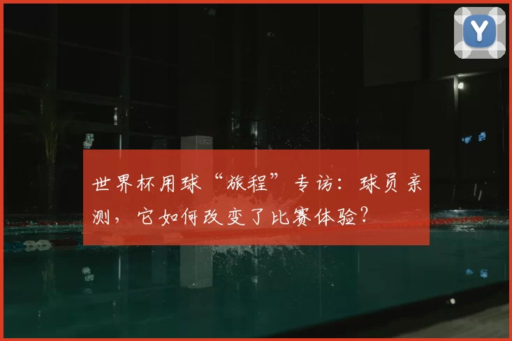 世界杯用球“旅程”专访：球员亲测，它如何改变了比赛体验？