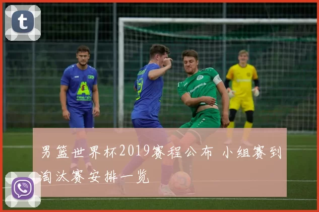 男篮世界杯2019赛程公布 小组赛到淘汰赛安排一览