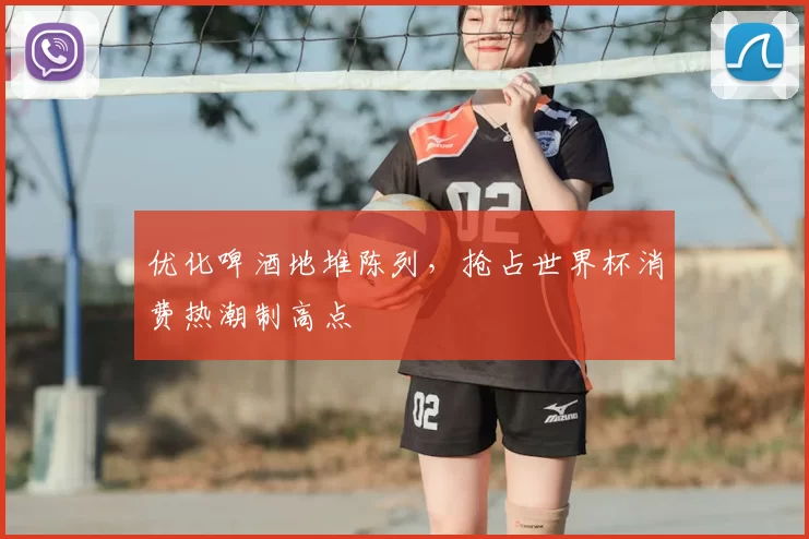 优化啤酒地堆陈列,抢占世界杯消费热潮制高点