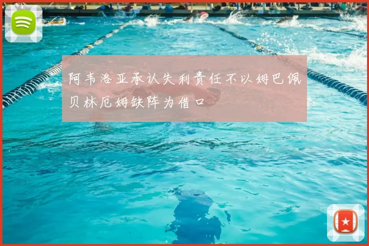 阿韦洛亚承认失利责任不以姆巴佩贝林厄姆缺阵为借口