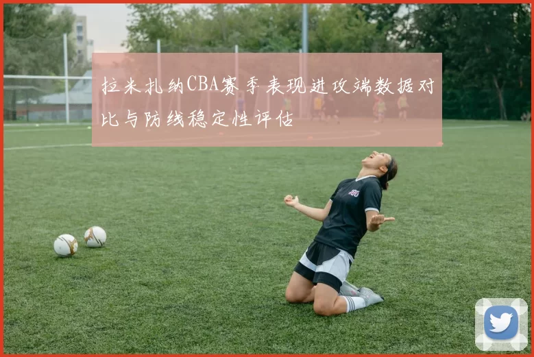 拉米扎纳CBA赛季表现进攻端数据对比与防线稳定性评估
