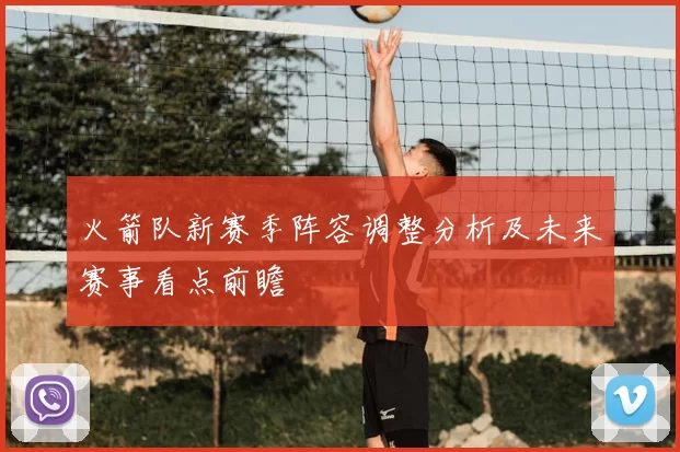 火箭队新赛季阵容调整分析及未来赛事看点前瞻