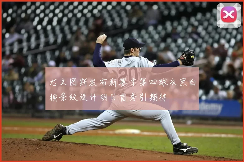 尤文图斯发布新赛季第四球衣黑白横条纹设计明日首秀引期待