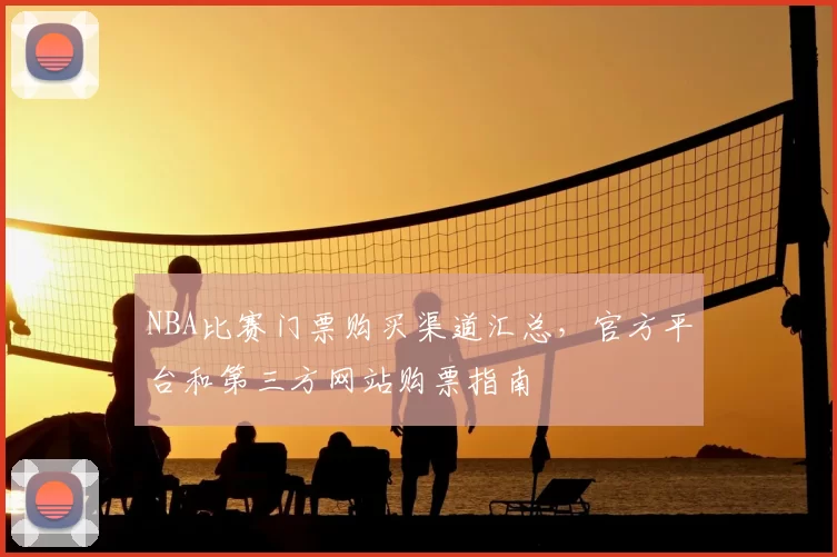 NBA比赛门票购买渠道汇总,官方平台和第三方网站购票指南