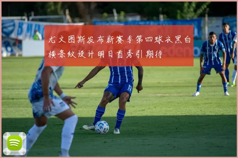 尤文图斯发布新赛季第四球衣黑白横条纹设计明日首秀引期待