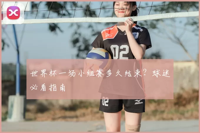 世界杯一场小组赛多久结束？球迷必看指南