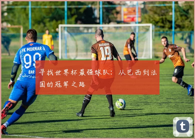 寻找世界杯最强球队:从巴西到法国的冠军之路