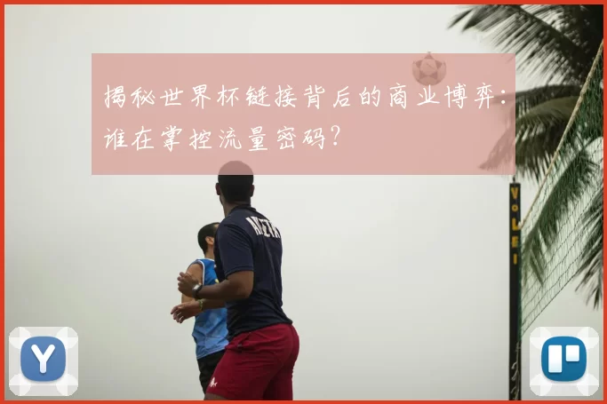 揭秘世界杯链接背后的商业博弈：谁在掌控流量密码？
