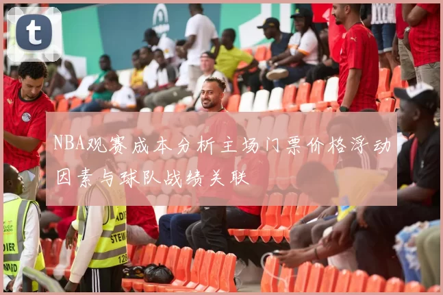 NBA观赛成本分析主场门票价格浮动因素与球队战绩关联