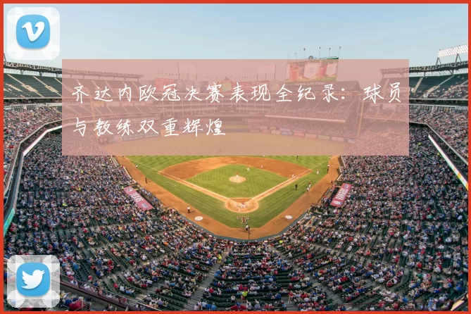 齐达内欧冠决赛表现全纪录：球员与教练双重辉煌