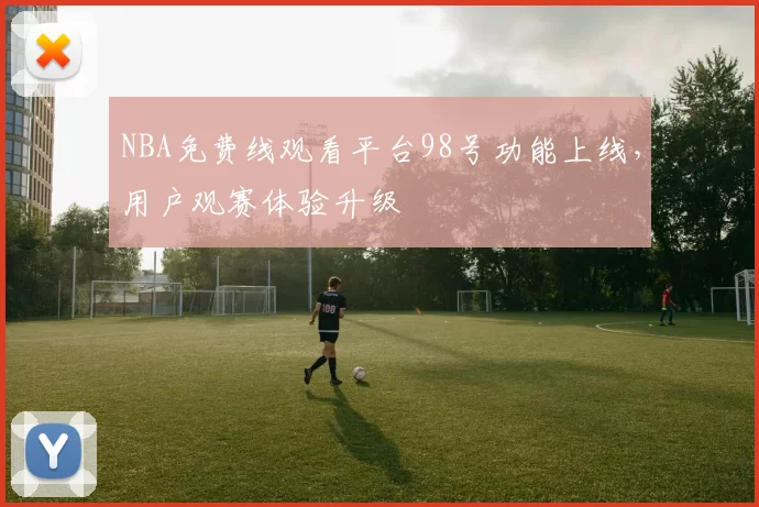 NBA免费线观看平台98号功能上线，用户观赛体验升级