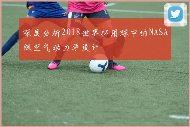 深度分析2018世界杯用球中的NASA级空气动力学设计