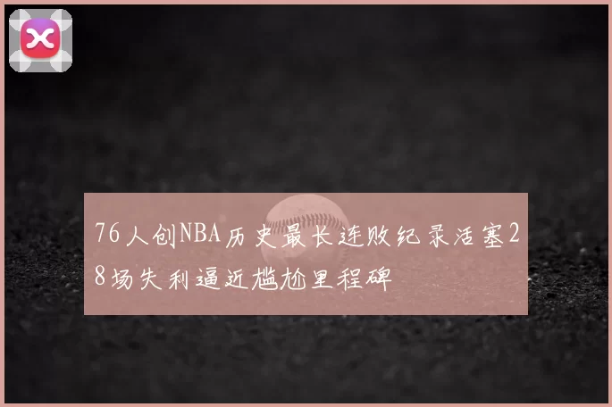 76人创NBA历史最长连败纪录活塞28场失利逼近尴尬里程碑