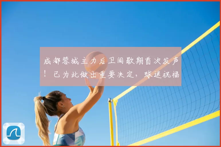 成都蓉城主力后卫间歇期首次发声!已为此做出重要决定,球迷祝福