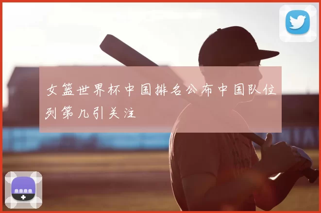 女篮世界杯中国排名公布中国队位列第几引关注