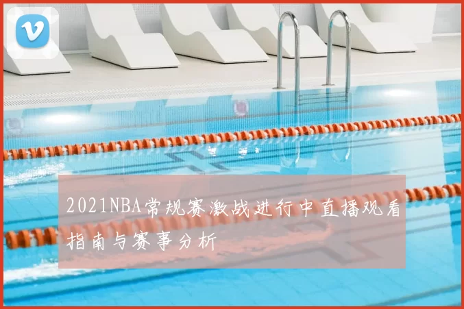 2021NBA常规赛激战进行中直播观看指南与赛事分析