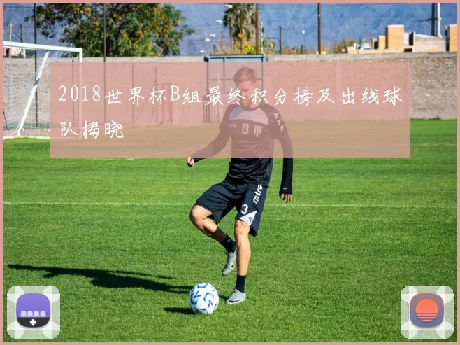 2018世界杯B组最终积分榜及出线球队揭晓