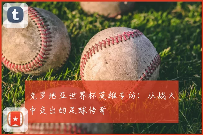 克罗地亚世界杯英雄专访：从战火中走出的足球传奇