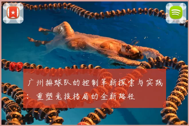 广州排球队的控制革新探索与实践：重塑竞技格局的全新路径